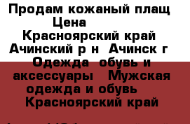 Продам кожаный плащ › Цена ­ 9 000 - Красноярский край, Ачинский р-н, Ачинск г. Одежда, обувь и аксессуары » Мужская одежда и обувь   . Красноярский край